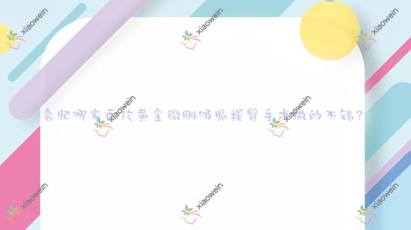 合肥哪一家医院黄金微雕吸脂提臀手术做的好？新版合肥黄