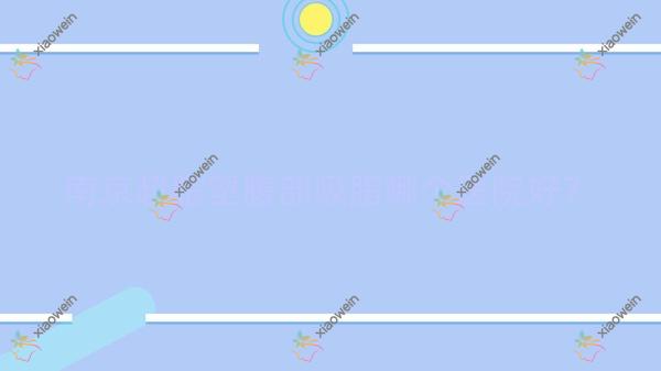 南京超脂塑腹部吸脂哪一个医院好？千娇悦|韩辰|美娅丽格