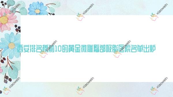 西安排行前10的黄金微雕臀部吸脂医院名单公开(推荐西安黄