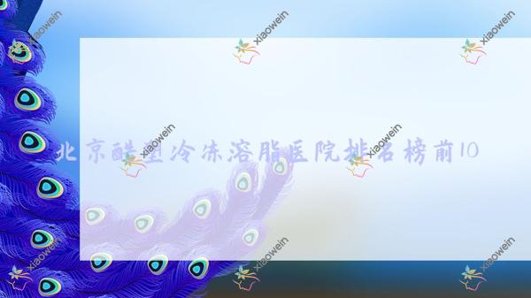 北京酷塑冷冻溶脂医院排名榜前10有哪些北京很不错酷塑冷