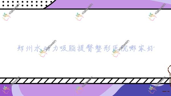 郑州水动力吸脂提臀整形医院哪家好？郑州推荐圣玛妇产美