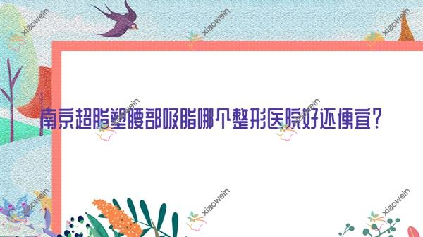 南京超脂塑腰部吸脂哪个医院好还便宜？萝拉、苏文好还便