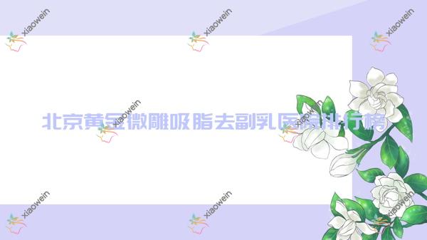 北京黄金微雕吸脂去副乳医院排名榜单价目表预览！公办、