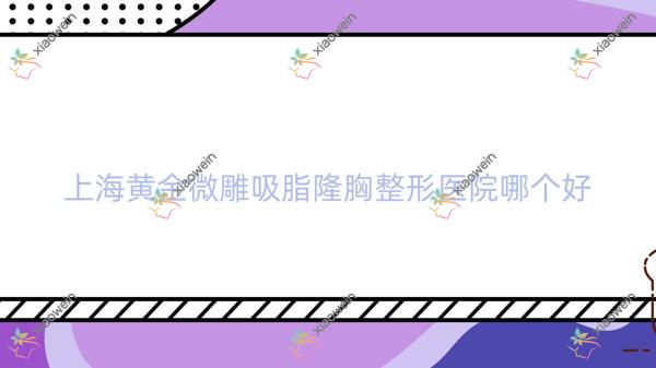 上海黄金微雕吸脂隆胸医院哪个好？美奂纽添|专美，附价格