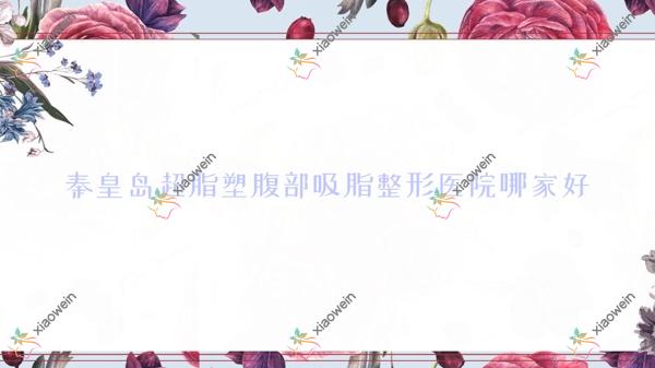 秦皇岛超脂塑腹部吸脂哪家好？推荐秦皇岛超脂塑腹部吸脂