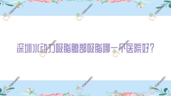 深圳水动力吸脂腹部吸脂哪个医院好？渡蓝倍思|东芳韵美|圣美院等这十家技术好