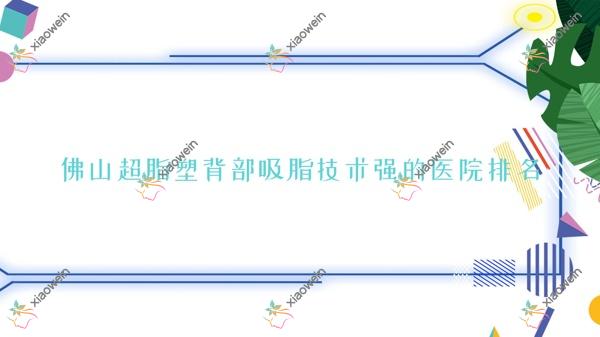 发布！佛山超脂塑背部吸脂技术强的医院排名|前十名全面介绍,有几家是公办