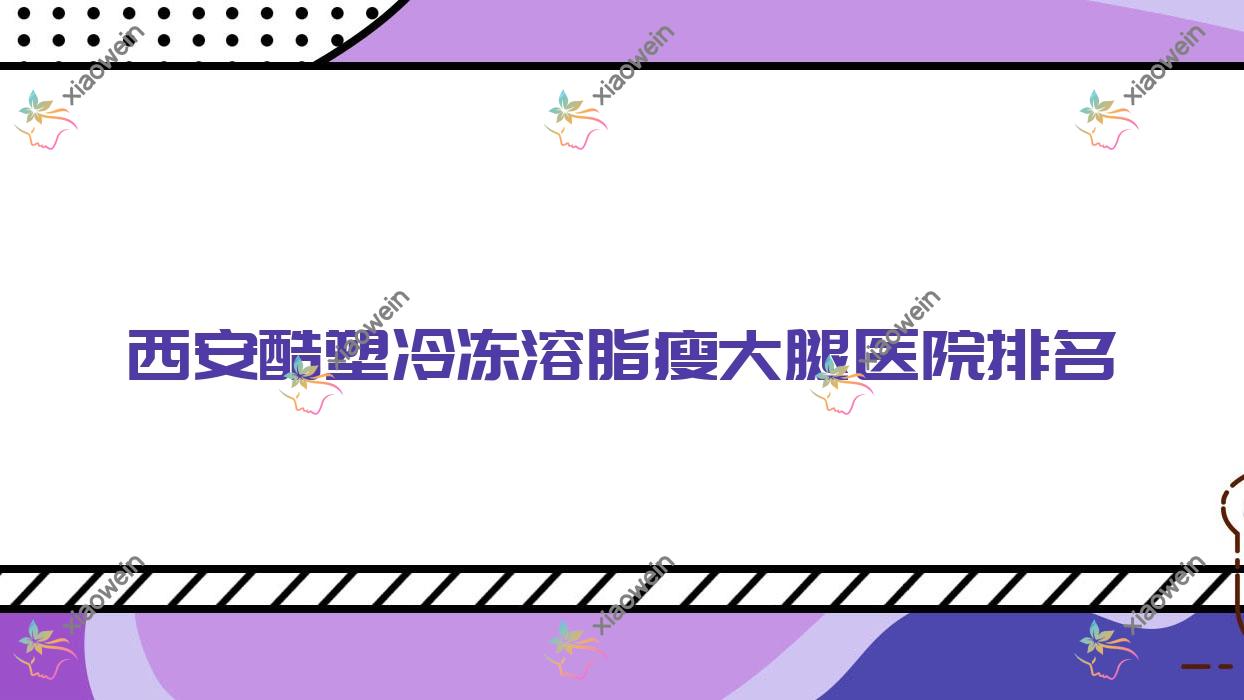 西安酷塑冷冻溶脂瘦大腿正规的医院:旭美嘉和/星颜靓影/菲黎思排名前十