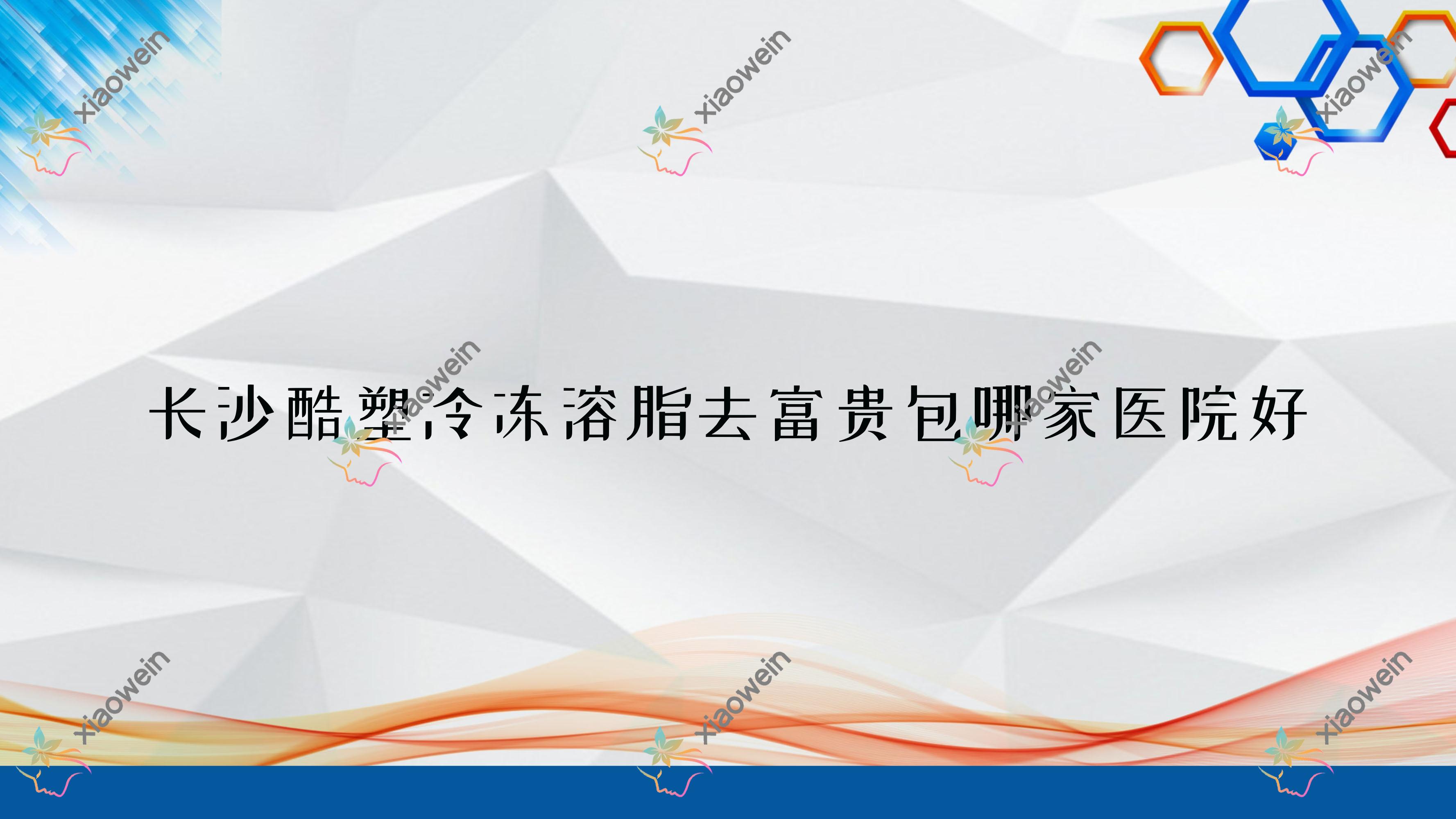长沙酷塑冷冻溶脂去富贵包哪家医院好？整形医院、声誉评价花销价目表总览！