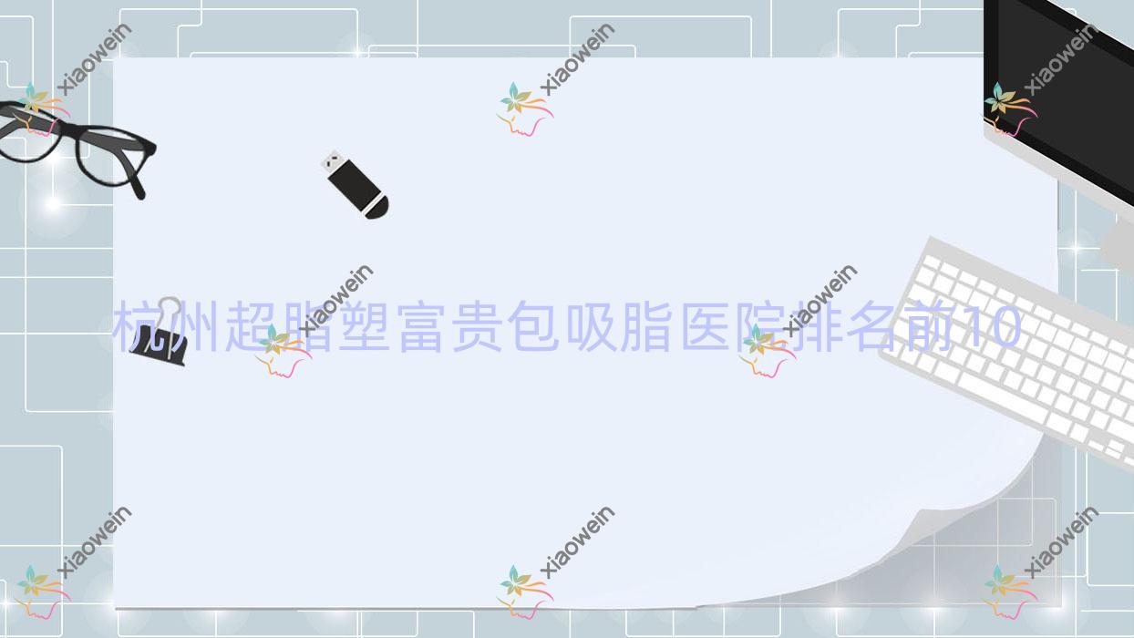 杭州超脂塑富贵包吸脂医院排名前10有哪些杭州比较好超脂塑富贵包吸脂整形医院
