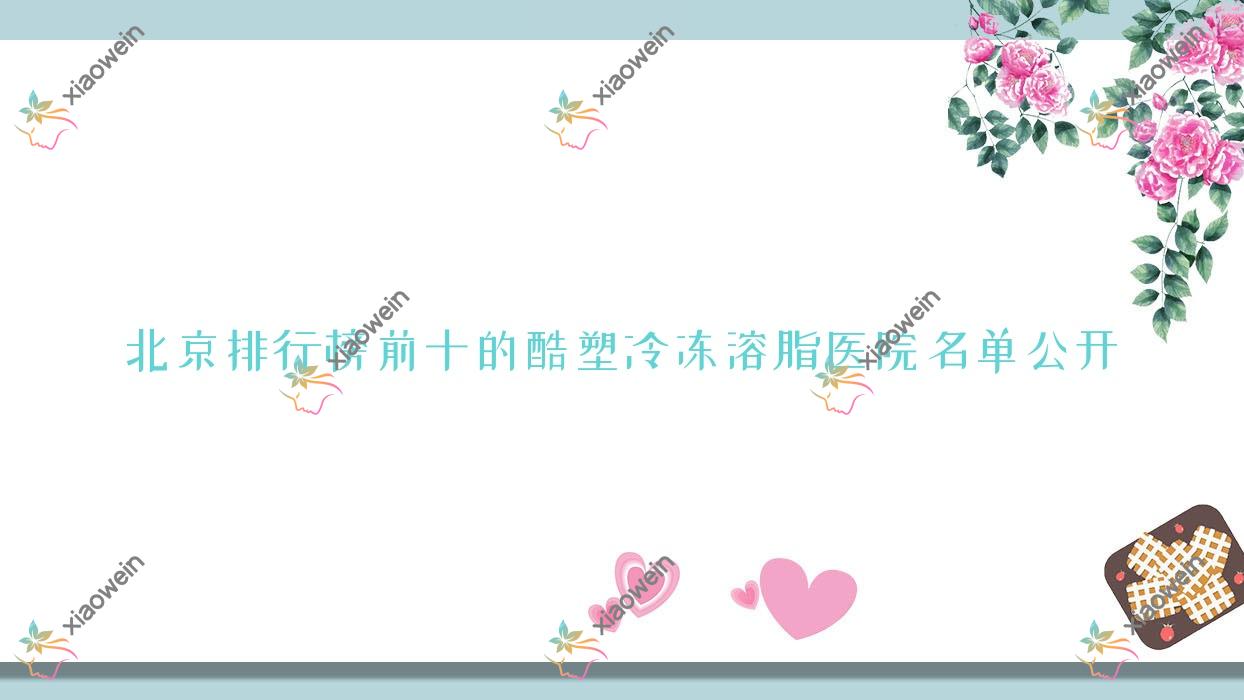 北京排行榜前十的酷塑冷冻溶脂医院名单公开(推荐北京酷塑冷冻溶脂好的十家医院)
