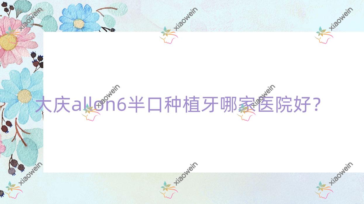 大庆allon6半口种植牙哪家医院好？大庆allon6半口种植牙的医院有优齿/康美