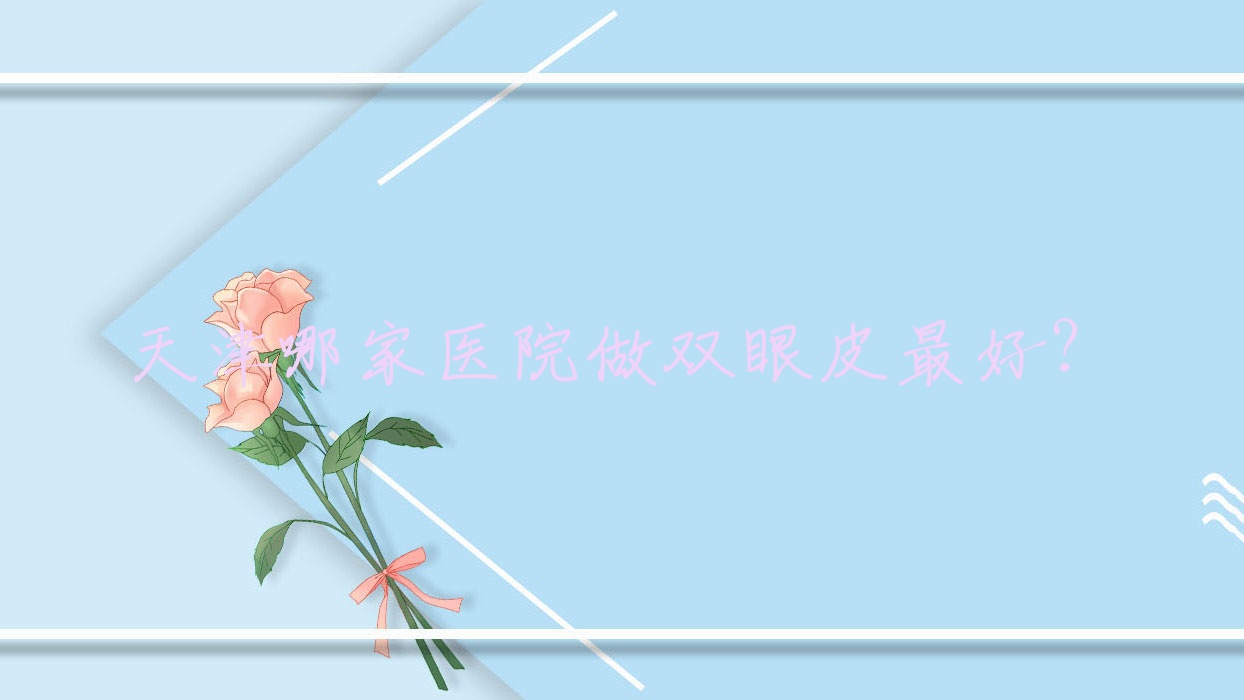 天津哪家医院做双眼皮最好？(天津做双眼皮医院最好)