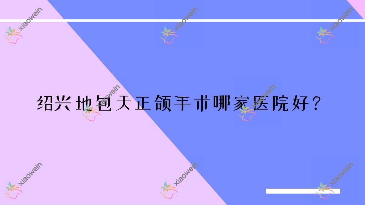 绍兴地包天正颌手术哪家医院好？绍兴双颌前突正颌手术/龅牙正颌手术选择这些