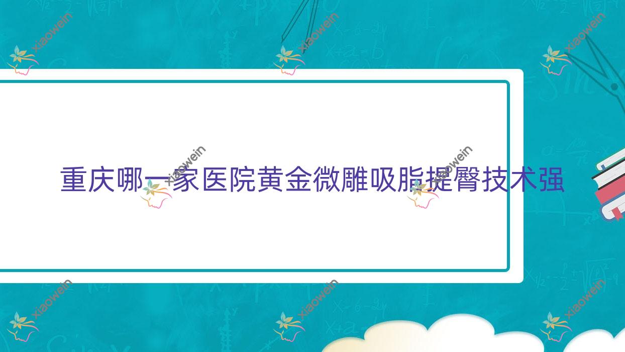 重庆哪一家医院黄金微雕吸脂提臀技术强？精挑10家热门医院,附医院全面解析