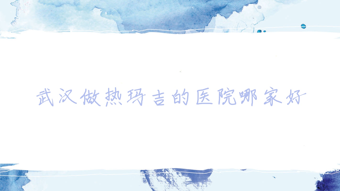 武汉做热玛吉的医院哪家好(做热玛吉的医院哪家好)