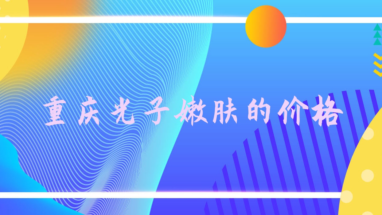 重庆光子嫩肤的价格(重庆光子嫩肤)