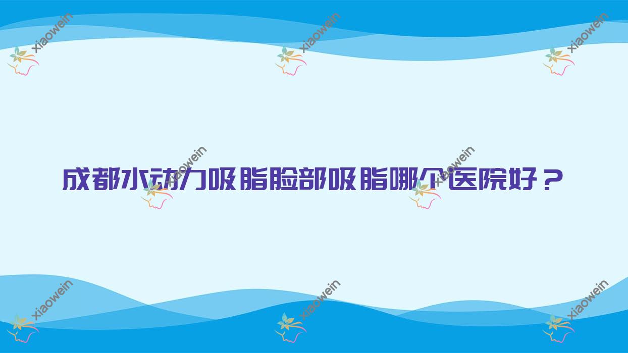 成都水动力吸脂脸部吸脂哪个医院好？盘点十家本地技术力比较高的整形机构