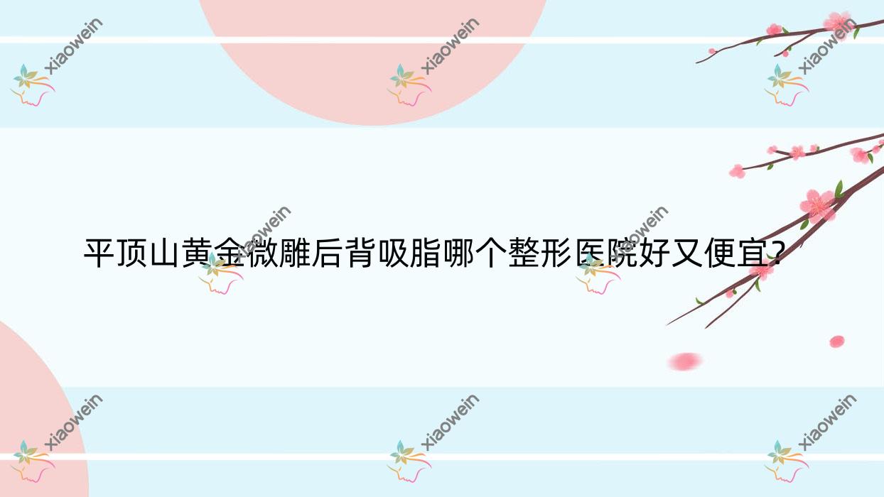 平顶山黄金微雕后背吸脂哪个医院好又便宜？平煤神马集团总医院科/美吉拉价格也不贵