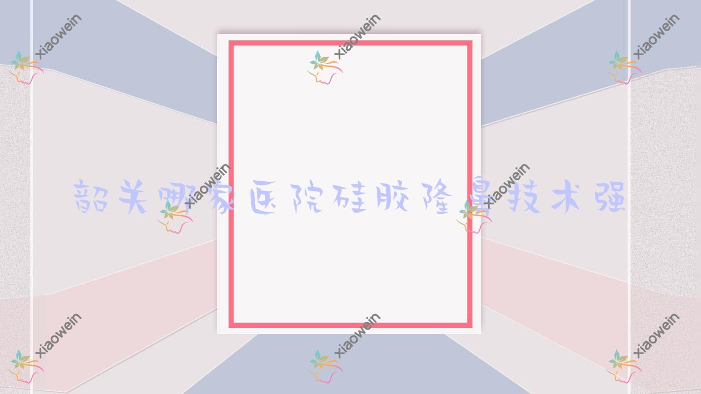 韶关哪家医院硅胶隆鼻技术强？特选五家受欢迎医院,附医院详细讲解