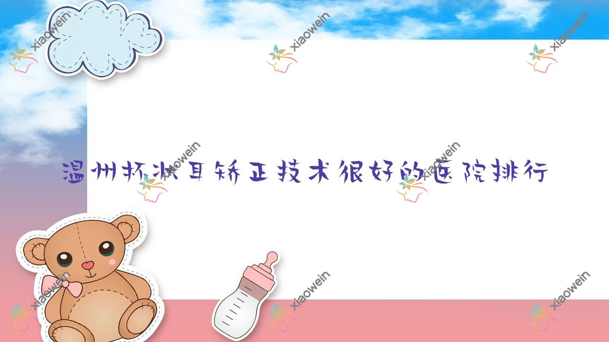 公布！温州杯状耳矫正技术很好的医院排行|前10名讲解,有几家是公办