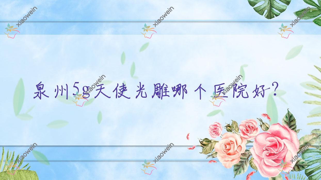 泉州5g天使光雕哪个医院好？技术力声誉相比:/蜜柠/华祥等10家