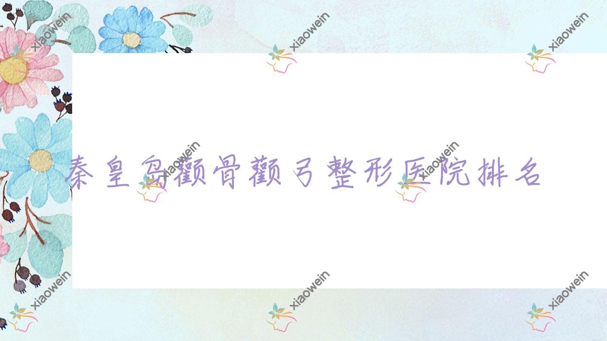 秦皇岛颧骨颧弓整形好的医院排名，网友们真实点评医院分享