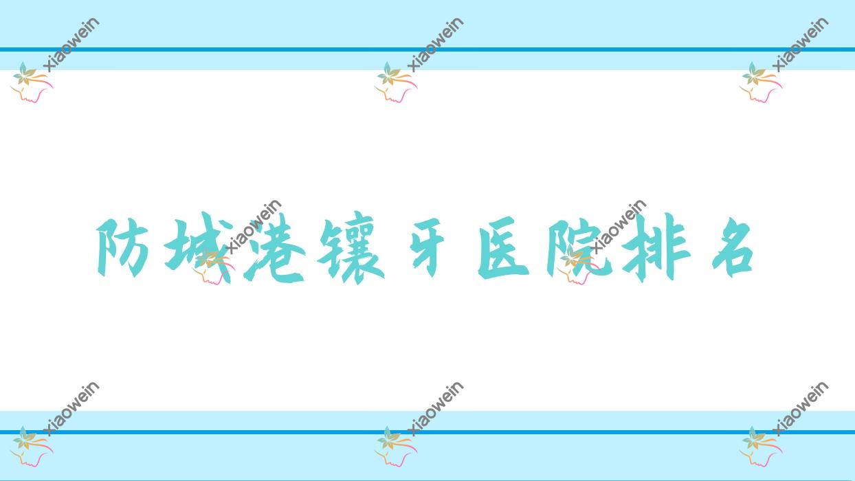 防城港镶牙医院排名防城港镶牙桓博好又便宜