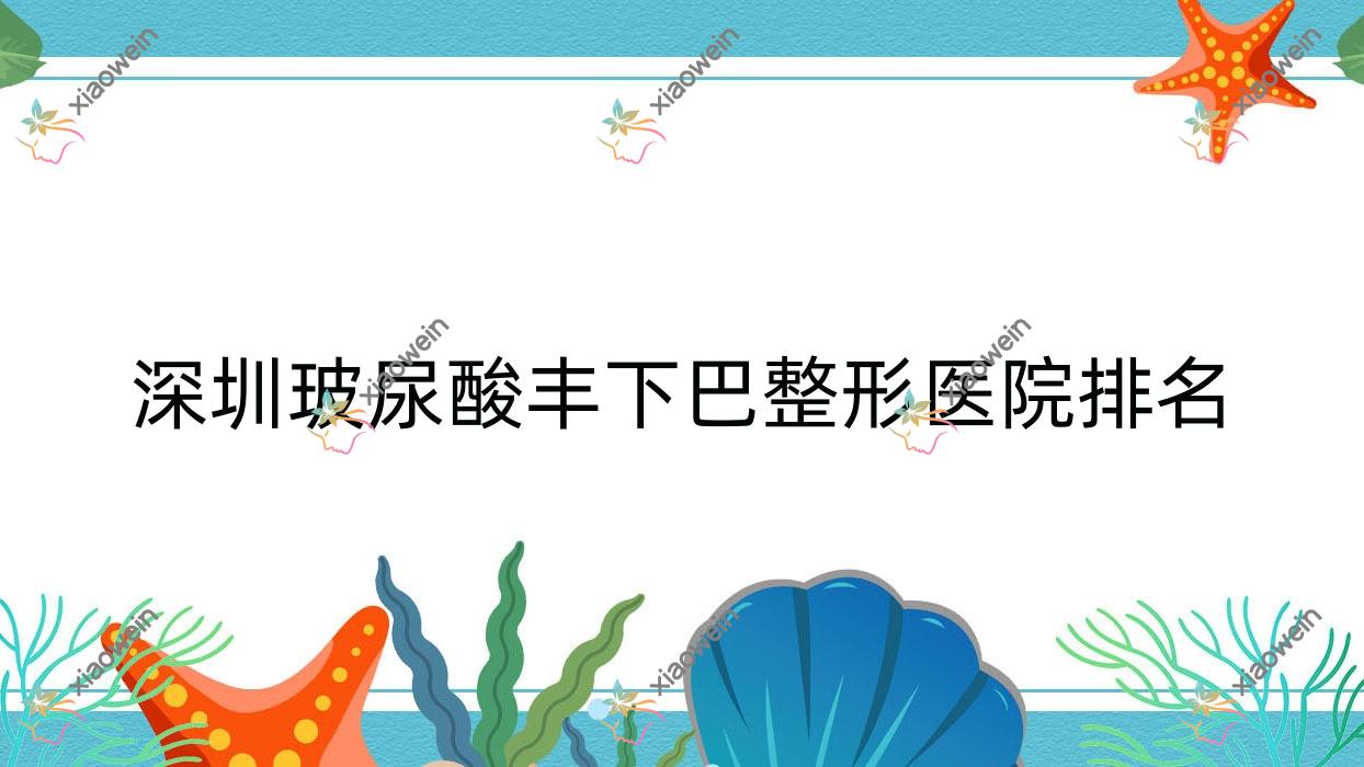 深圳玻尿酸丰下巴医院排名前10:香格丽雅、澳玛星光悦活玻尿酸丰下巴很不错