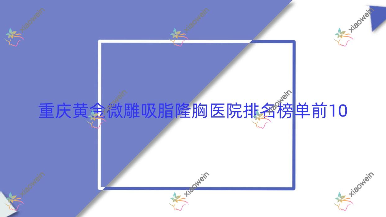 重庆黄金微雕吸脂隆胸医院排名榜单前10有哪些重庆很不错黄金微雕吸脂隆胸整形医院