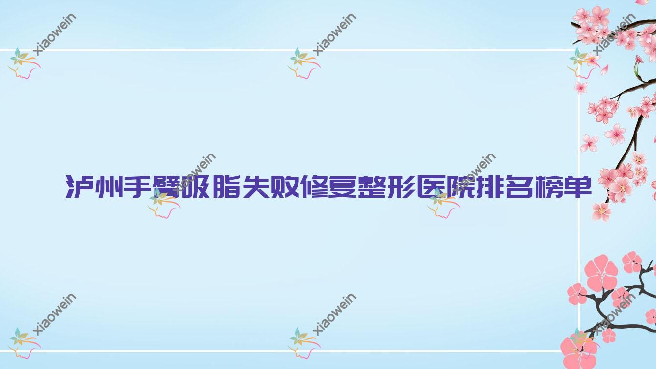 泸州手臂吸脂失败修复整形医院排名榜单发布(蔚美技术力声誉不低)