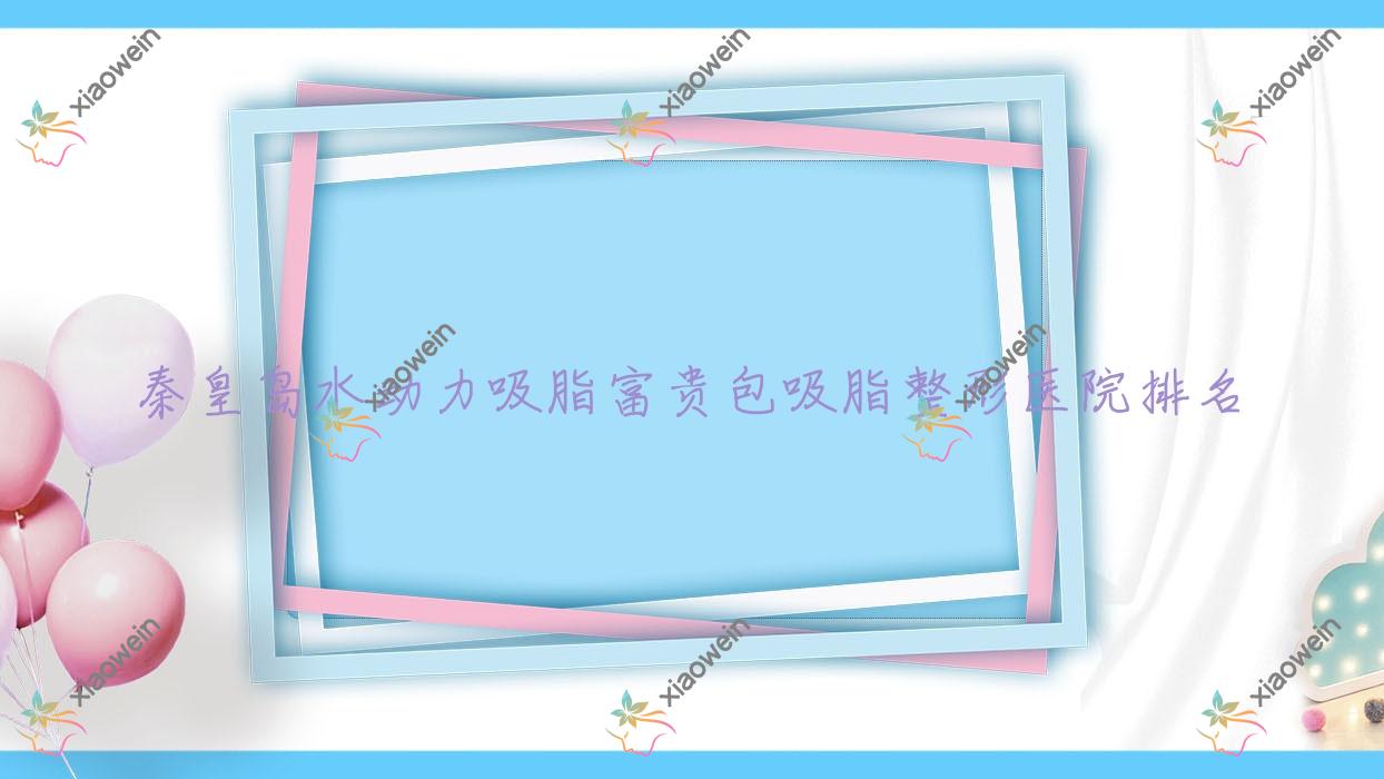 秦皇岛水动力吸脂富贵包吸脂医院排名榜:水动力吸脂脸部吸脂/水动力吸脂臀部吸脂和水动力吸脂大腿吸脂医院推荐