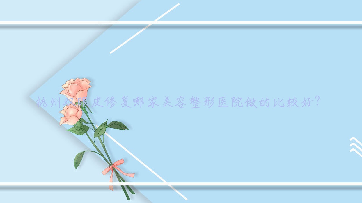 杭州双眼皮修复哪家美容整形医院做的比较好？(杭州谁做双眼皮修复好)