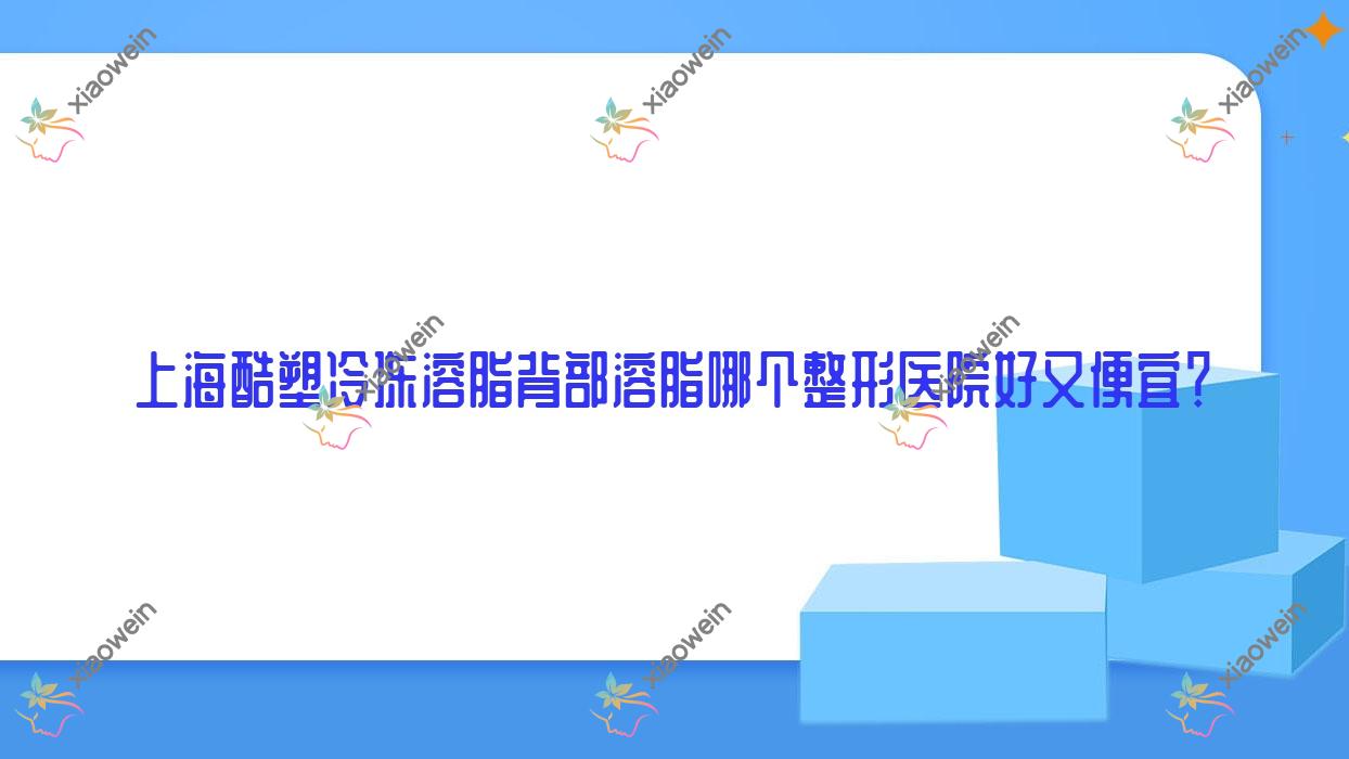 上海酷塑冷冻溶脂背部溶脂哪个医院好又便宜？中山医院科、玺爱好还便宜