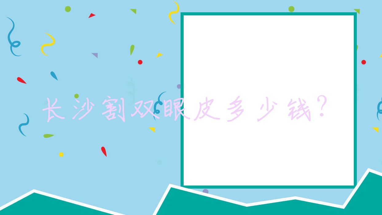 长沙割双眼皮多少钱？(长沙全切双眼皮多少钱啊)