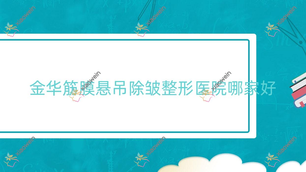 金华筋膜悬吊除皱哪家好？金华整形医院排名武义蔚来|义乌欧莱美医院|纯臻