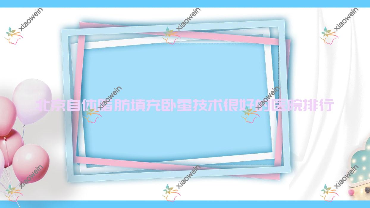 发布！北京自体脂肪填充卧蚕技术很好的医院排行|前10名全面解析,有几家是公办