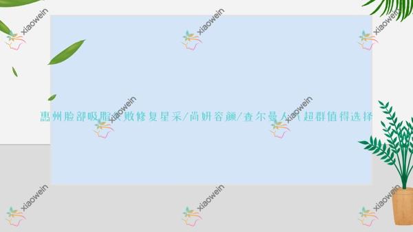 惠州脸部吸脂失败修复星采/尚妍容颜/查尔曼人气超群值得选择