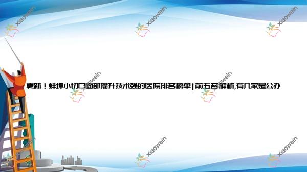 更新！蚌埠小切口面部提升技术强的医院排名榜单|前五名解析,有几家是公办