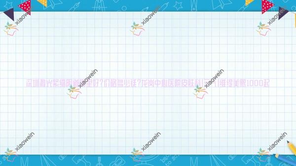 深圳激光紧缩阴道哪里好？价格多少钱？龙岗中心医院皮肤科|元气|维缇美熙1000起