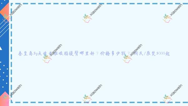 秦皇岛5g天使光雕吸脂提臀哪里好？价格多少钱？/陶氏/辰梵5000起