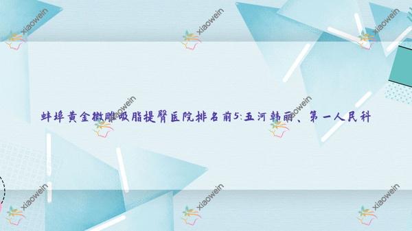 蚌埠黄金微雕吸脂提臀医院排名前5:五河韩丽、第一人民科