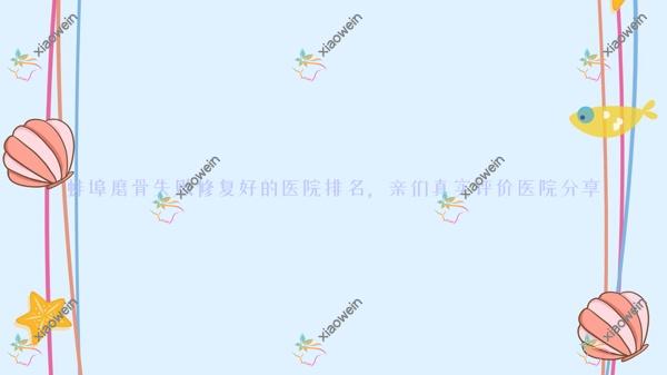 蚌埠磨骨失败修复好的医院排名，亲们真实评价医院分享