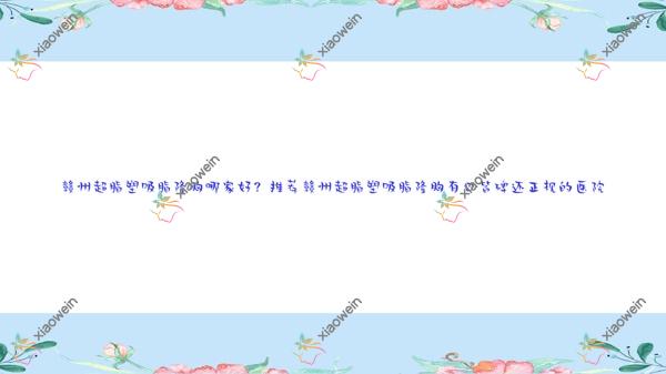 赣州超脂塑吸脂隆胸哪家好?推荐赣州超脂塑吸脂隆胸有口皆碑还正规的医院