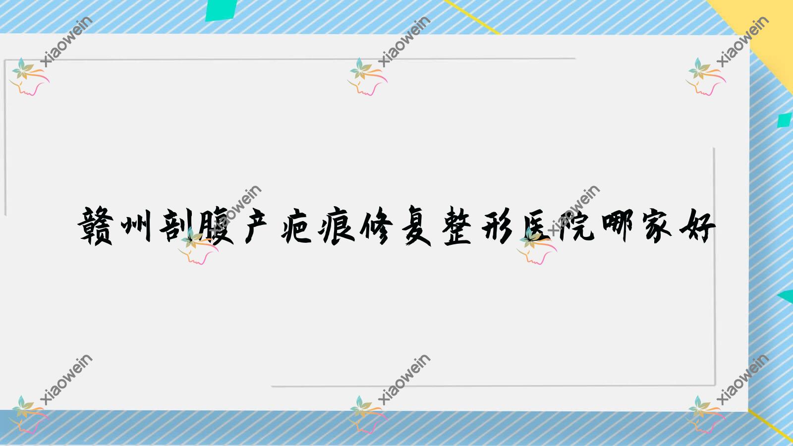 赣州剖腹产疤痕修复整形医院哪家好？赣州疤痕疙瘩治疗推荐青禾、韩美医院