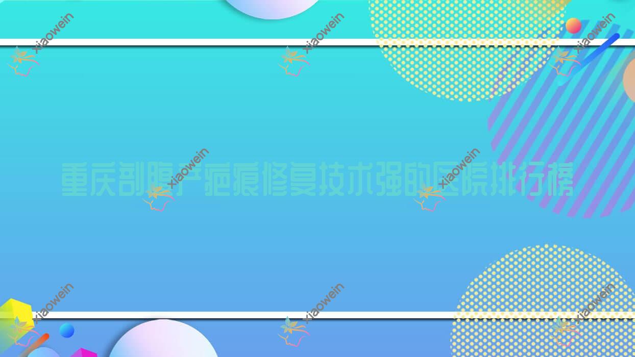 发布！重庆剖腹产疤痕修复技术强的医院排行榜|前10名详细讲解,有几家是公办