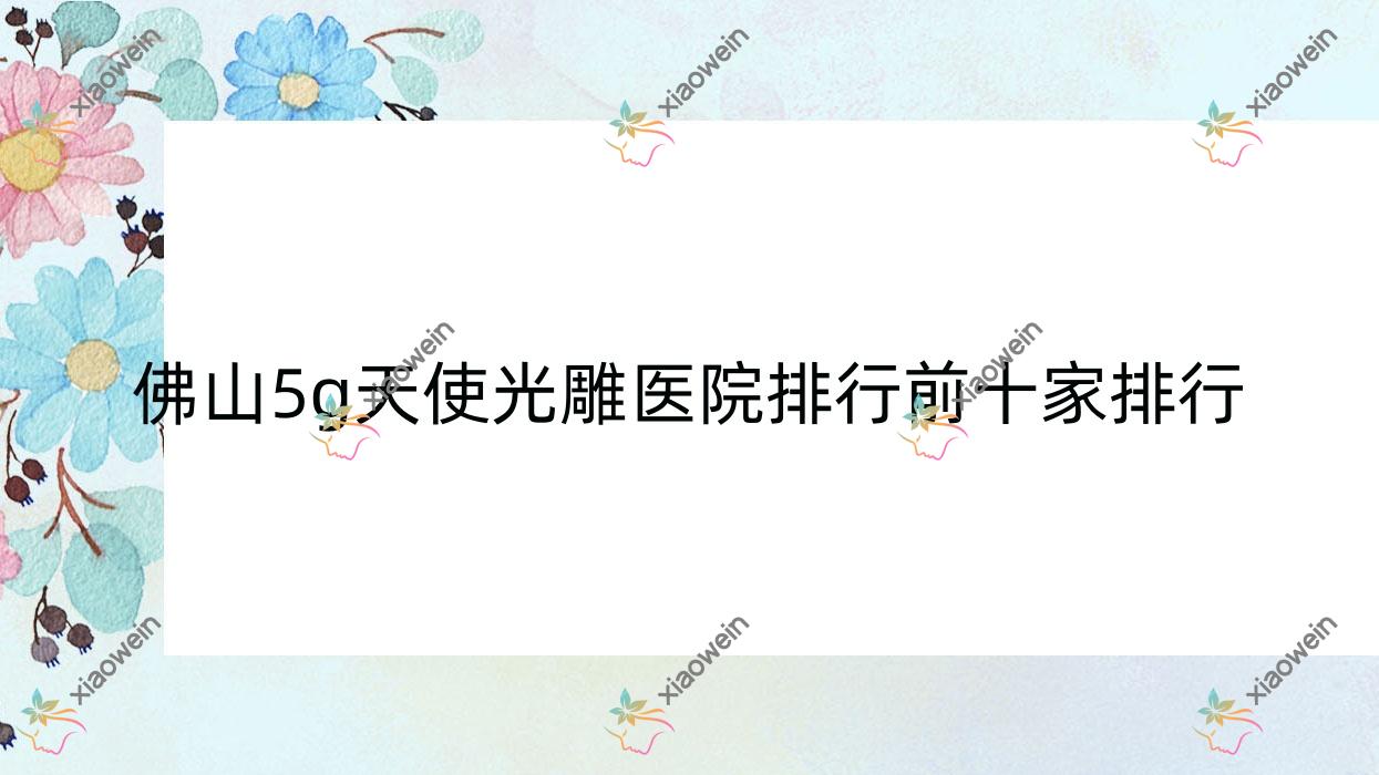 佛山5g天使光雕医院排行前十家排行一览、汇莹源是本地热门医院