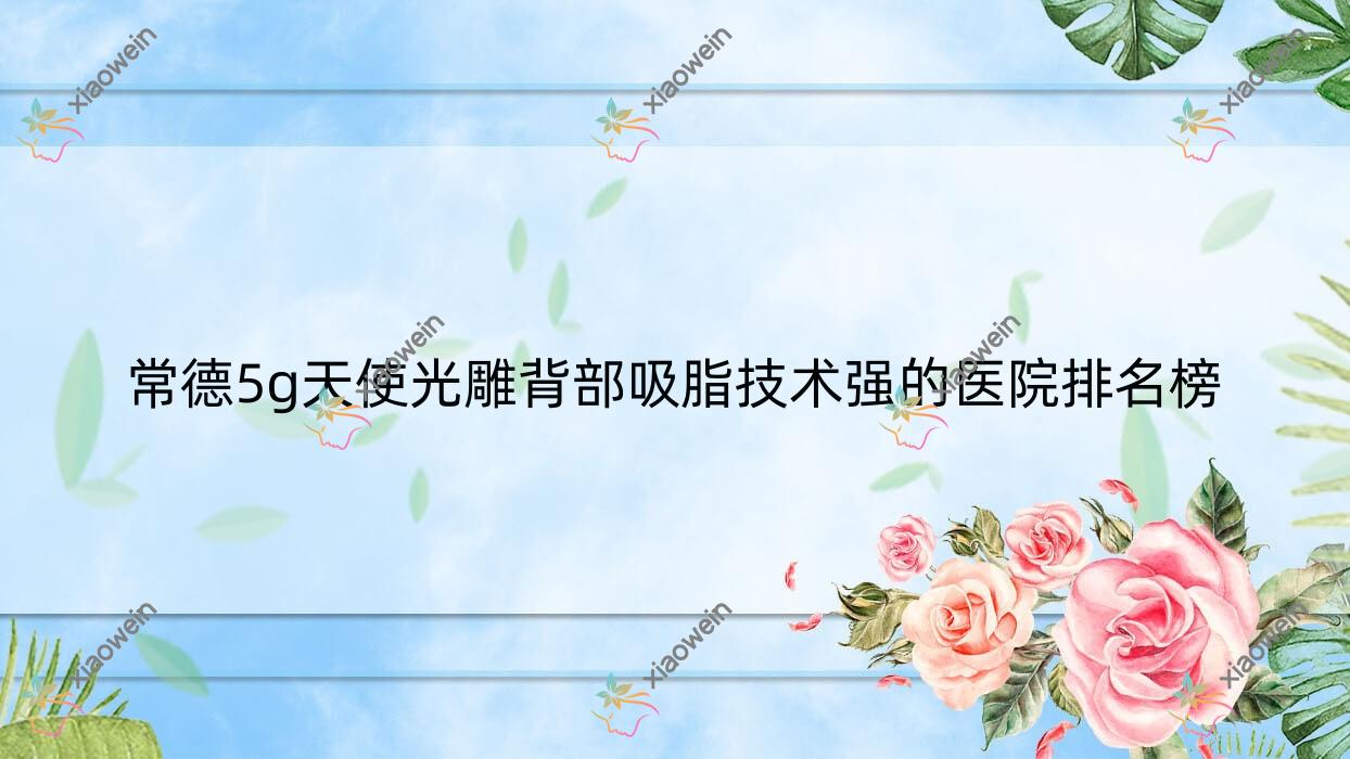 更新！常德5g天使光雕背部吸脂技术强的医院排名榜|前十名介绍,有几家是公办