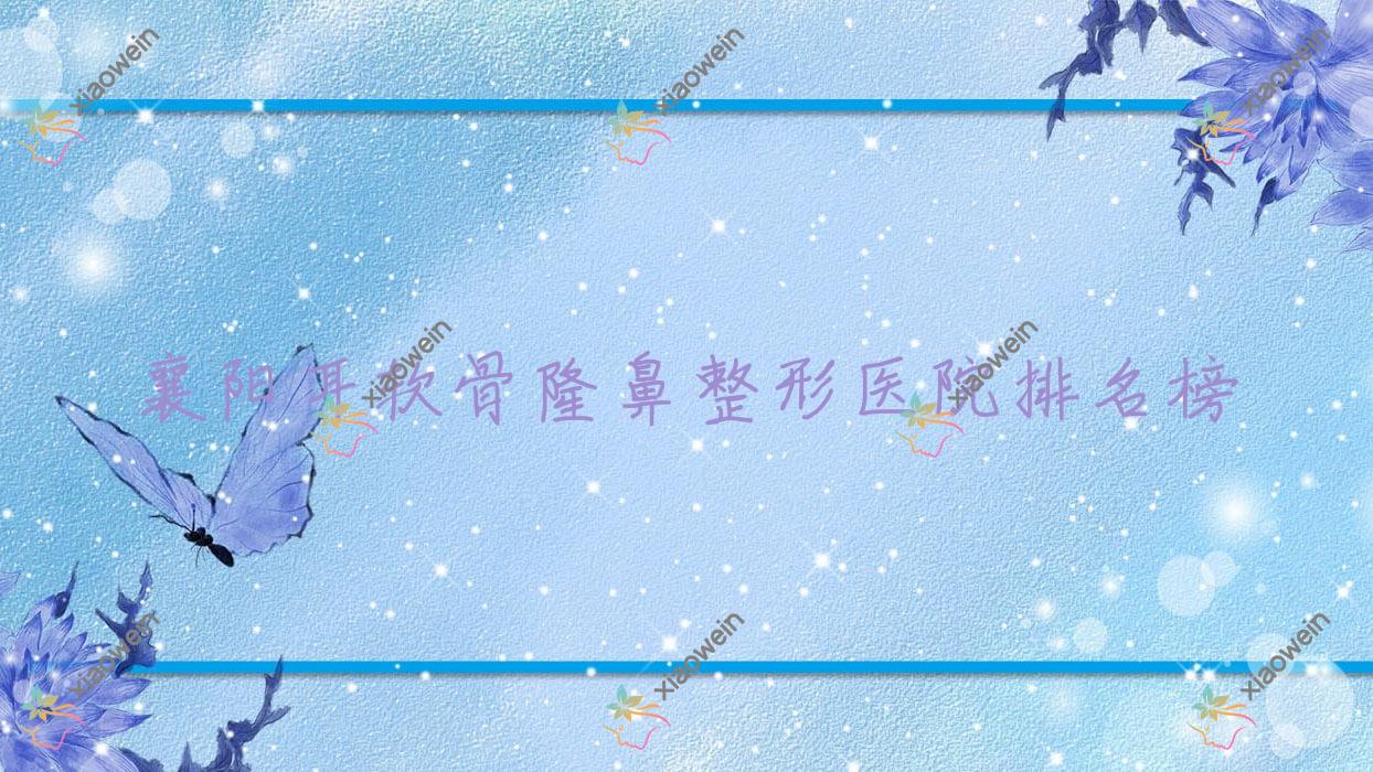 襄阳耳软骨隆鼻整形医院排名榜更新(御美人生技术声誉不低)