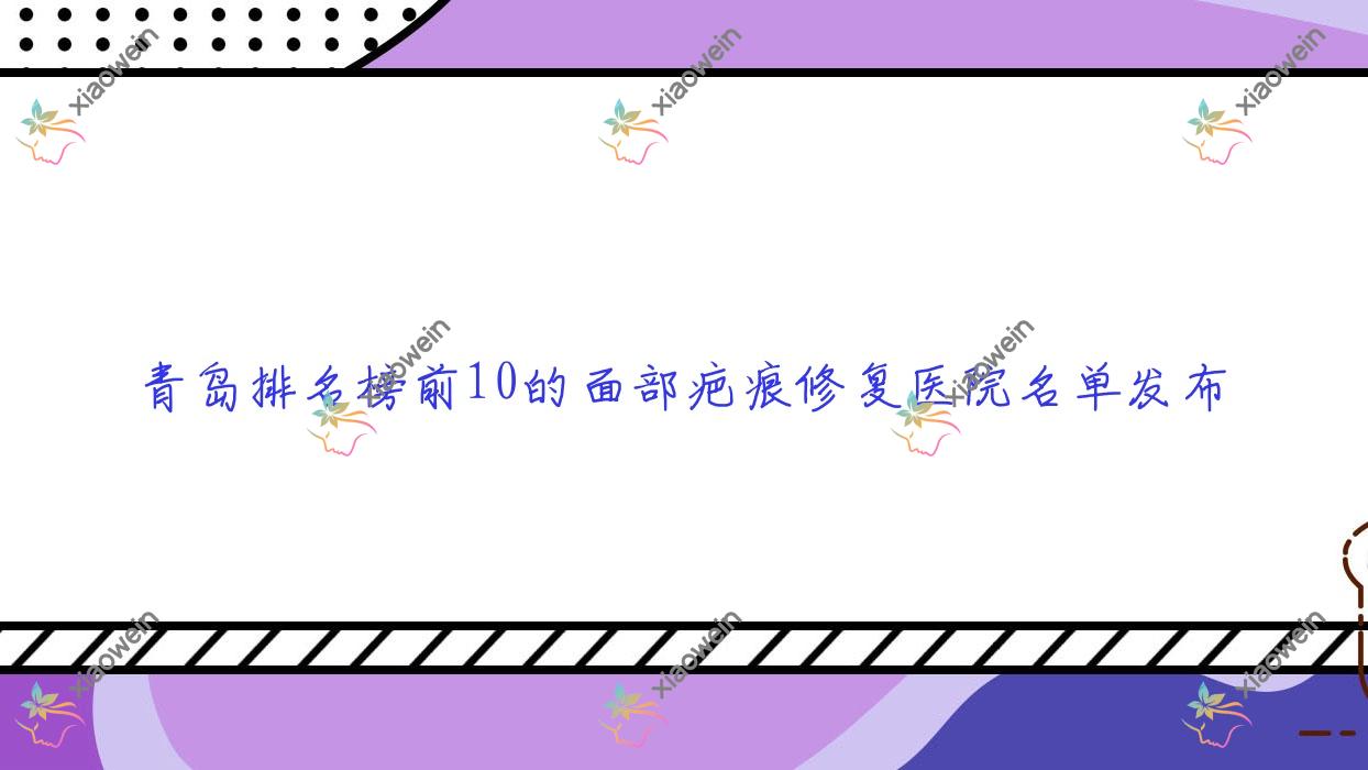 青岛排名榜前10的面部疤痕修复医院名单发布(推荐青岛面部疤痕修复好的10家医院)